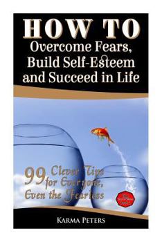 Paperback How to Overcome Fears, Build Self-Esteem and Succeed in Life: 99 Clever Tips for Everyone, Even the Fearless Book
