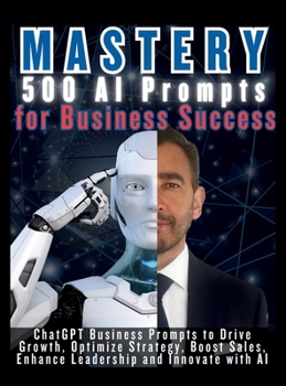 MASTERY 500 AI Prompts for Business Success: ChatGPT Business Prompts to Drive Growth, Optimize Strategy, Boost Sales, Enhance Leadership and Innovate with AI