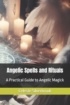 Angelic Spells and Rituals: A Practical Guide to Angelic Magick