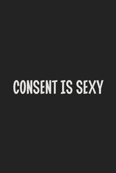Consent is Sexy: Stiffer Than A Greeting Card: Use Our Novelty Journal To Document Your Sexual Adventures, Fantasies, or Kinky Bucket List | Makes a Great BDSM Lifestyle Gift For Adults