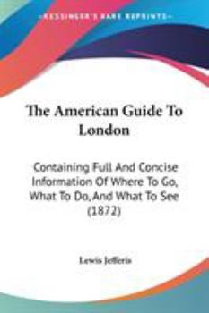 The American Guide To London: Containing Full And Concise Information Of Where To Go, What To Do, And What To See