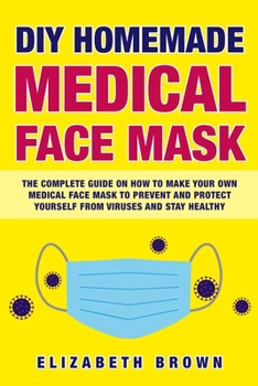 DIY HOMEMADE MEDICAL FACE MASK: The Complete Guide on How to Make Your Own Medical Face Mask to Prevent and Protect Yourself from Viruses and Stay Healthy