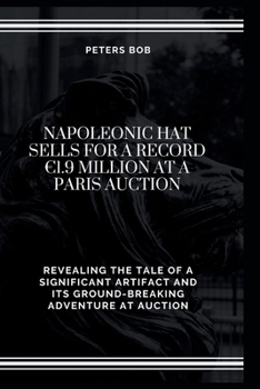 NAPOLEONIC HAT SELLS FOR A RECORD €1.9 MILLION AT A PARIS AUCTION: Revealing the Tale of a Significant Artifact and Its Ground-Breaking Adventure at Auction