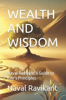 WEALTH AND WISDOM: Naval Ravikant’s Guide to Life’s Principles