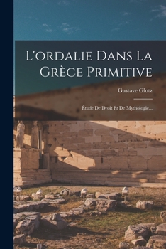 L'Ordalie Dans La Gr�ce Primitive: �tude de Droit Et de Mythologie...