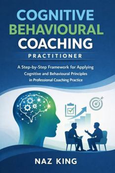 Paperback Cognitive Behavioural Coaching Practitioner: A Step-by-Step Framework for Applying Cognitive and Behavioural Principles in Professional Coaching Practice Book