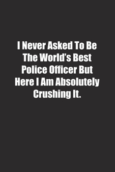 Paperback I Never Asked To Be The World's Best Police Officer But Here I Am Absolutely Crushing It.: Lined notebook Book