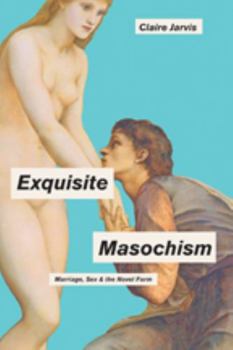 Hardcover Exquisite Masochism: Marriage, Sex, and the Novel Form Book