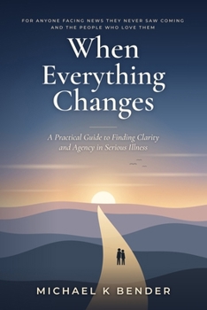 When Everything Changes: A Practical Guide to Finding Clarity and Agency in Serious Illness