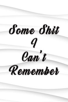 Some Shit I Can't Remember : Organizer, Log Book and Notebook for Passwords, Usernames and Shit You Can't Remember to Write in and Keep It Safe