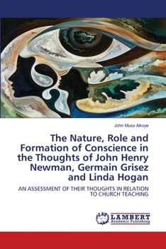 The Nature, Role and Formation of Conscience in the Thoughts of John Henry Newman, Germain Grisez and Linda Hogan: AN ASSESSMENT OF THEIR THOUGHTS IN RELATION TO CHURCH TEACHING