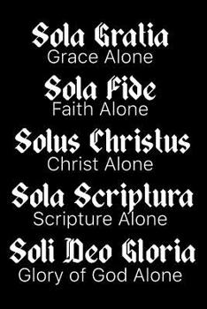 Paperback Sola Gratia Sola Fide Solus Christus Sola Scriptura Soli Deo Gloria: Grace Alone Faith Alone Christ Alone Scripture Alone Glory of God Alone: A Reform Book