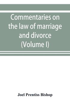Commentaries on the law of marriage and divorce, with the evidence, practice, pleading, and forms; also of separations without divorce, and of the evidence of marriage in all issues (Volume I)