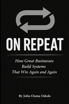 ON REPEAT: How Great Businesses Build Systems That Win Again and Again
