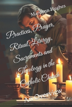 Practices, Prayer, Ritual, Liturgy, Sacraments and Theology in the Catholic Church: An Overview