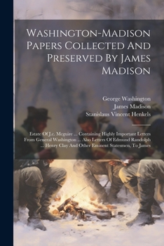 Washington-madison Papers Collected And Preserved By James Madison: Estate Of J.c. Mcguire ... Containing Highly Important Letters From General ... Clay And Other Eminent Statesmen, To James