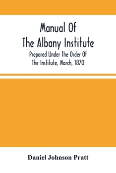Manual of the Albany Institute: Prepared Under the Order of the Institute, March, 1870