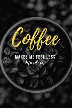 Coffee Makes Me Feel Less Murdery: Funny Coffee Lovers Journal or Notebook. The Perfect Gift for Coffee Addicts.