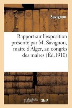 Paperback Rapport sur l'exposition présenté par M. Savignon, maire d'Alger, au congrès des maires: du département d'Alger le 22 mars 1910 [French] Book