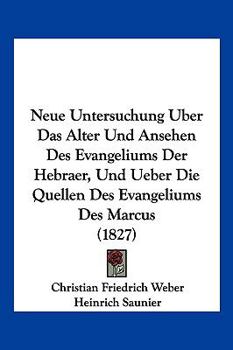 Neue Untersuchung Uber Das Alter Und Ansehen Des Evangeliums Der Hebraer, Und Ueber Die Quellen Des Evangeliums Des Marcus (1827)