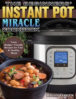 Hardcover The Beginners' Instant Pot Miracle Cookbook: Tasty, Budget-Friendly Recipes for Fast & Healthy Meals Book