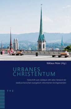 Urbanes Christentum: Festschrift Zum Jubilaum 100 Jahre Verband Der Stadtzurcherischen Evangelisch-Reformierten Kirchgemeinden