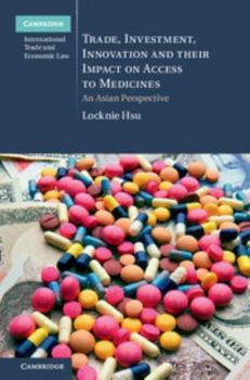 Trade, Investment, Innovation and Their Impact on Access to Medicines: An Asian Perspective - Book #22 of the Cambridge International Trade and Economic Law
