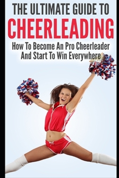 Paperback The Ultimate Guide To CheerLeading: How To Become A Pro Cheerleader And Start To Win Everywhere Book
