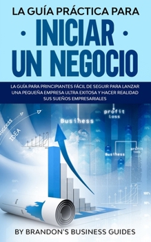 Paperback La Guía Práctica Para Iniciar un Negocio La Guía Para Principiantes Fácil de Seguir Para Lanzar una Pequeña Empresa Ultra Exitosa y Hacer Realidad Sus [Spanish] Book