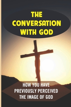 Paperback The Conversation With God: How You Have Previously Perceived The Image Of God: God Existence Book