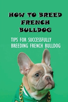 Paperback How To Breed French Bulldog: Tips For Successfully Breeding French Bulldog: How Old Does A Female French Bulldog Have To Be To Breed? Book