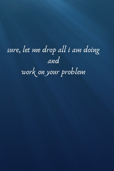 Sure Let Me Drop All I Am Doing And Working And Work On your Problem: lined notebook