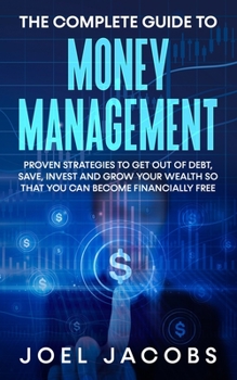 Paperback The Complete Guide to Money Management: Proven Strategies To Get Out Of Debt, Save, Invest And Grow Your Wealth So That You Can Become Financially Fre Book