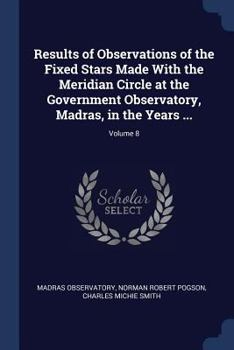Paperback Results of Observations of the Fixed Stars Made With the Meridian Circle at the Government Observatory, Madras, in the Years ...; Volume 8 Book