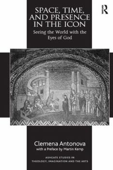 Space, Time, and Presence in the Icon: Seeing the World with the Eyes of God - Book  of the Ashgate Studies in Theology, Imagination and the Arts