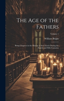 Hardcover The Age of the Fathers: Being Chapters in the History of the Church During the Fourth and Fifth Centuries; Volume 1 Book