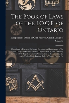 The Book of Laws of the I.O.O.F. of Ontario [microform]: Containing a Digest of the Laws, Decisions and Enactments of the Grand Lodge of Ontario, From Its Organization to, and Including the Year 1873,