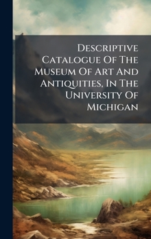 Descriptive Catalogue of the Museum of Art and Antiquities, in the University of Michigan...