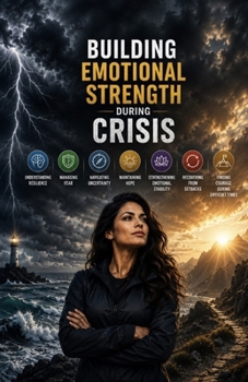 Building Emotional Strength During Crisis: Understanding Resilience, Managing Fear, Navigating Uncertainty, Maintaining Hope, Strengthening Emotional Stability, and Recovering from Setbacks