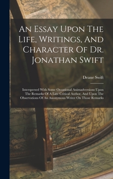 An Essay Upon the Life, Writings, and Character of Dr. Jonathan Swift: Interspersed with Some Occasional Animadversions Upon the Remarks of a Late Cr