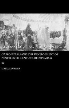 Hardcover Reconstructing the Middle Ages: Gaston Paris and the Development of Nineteenth-Century Medievalism Book