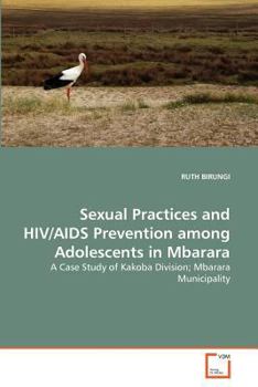 Sexual Practices and HIV/AIDS Prevention among Adolescents in Mbarara: A Case Study of Kakoba Division; Mbarara Municipality