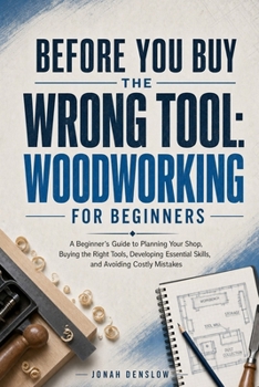Paperback Before You Buy the Wrong Tool: Woodworking for Beginners: A Beginner's Guide to Planning Your Shop, Buying the Right Tools, Developing Essential Skills, and Avoiding Costly Mistakes Book