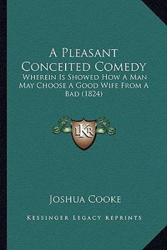 Paperback A Pleasant Conceited Comedy: Wherein Is Showed How A Man May Choose A Good Wife From A Bad (1824) Book