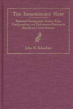 Hardcover The Indispensible Harp: Historical Development, Modern Roles, Configurations, and Performance Practices in Ecuador and Latin America Book