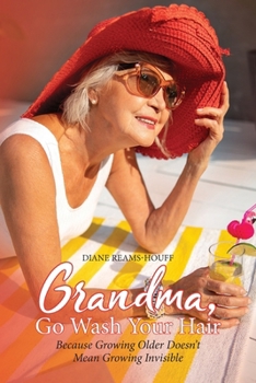 Grandma, Go Wash Your Hair: Because Growing Older Doesn't Mean Growing Invisible