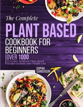 Paperback The Complete Plant Based Cookbook For Beginners: Over 1000 Everyday Foolproof Plant Based Recipes To Boost Your Weight Loss Book