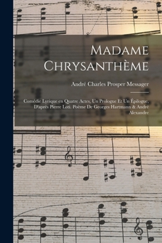 Madame Chrysanthème; comédie lyrique en quatre actes, un prologue et un épilogue, d'après Pierre Loti. Poème de Georges Hartmann & André Alexandre