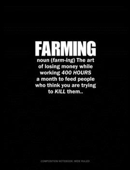 Farming Noun The Art Of Losing Money While Working 400 Hours A Month To Feed People Who Think You Are Trying To Kill Them: Composition Notebook: Wide Ruled