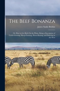 The Beef Bonanza: Or, How to Get Rich On the Plains. Being a Description of Cattle-Growing, Sheep-Farming, Horse-Raising, and Dairying in the West